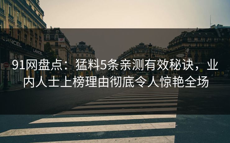 91网盘点：猛料5条亲测有效秘诀，业内人士上榜理由彻底令人惊艳全场