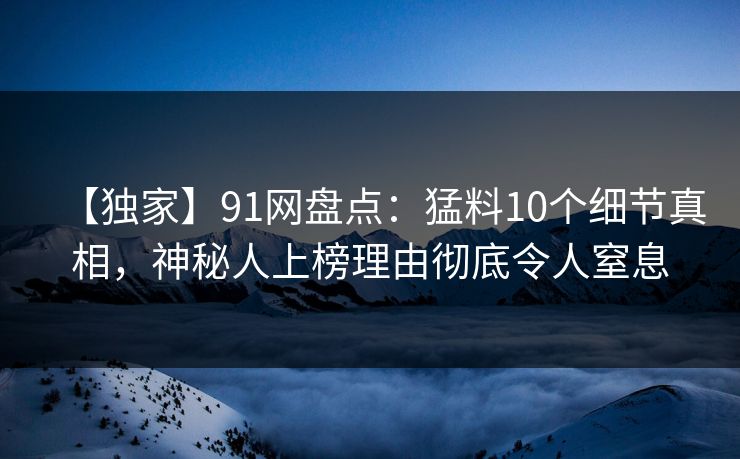 【独家】91网盘点：猛料10个细节真相，神秘人上榜理由彻底令人窒息