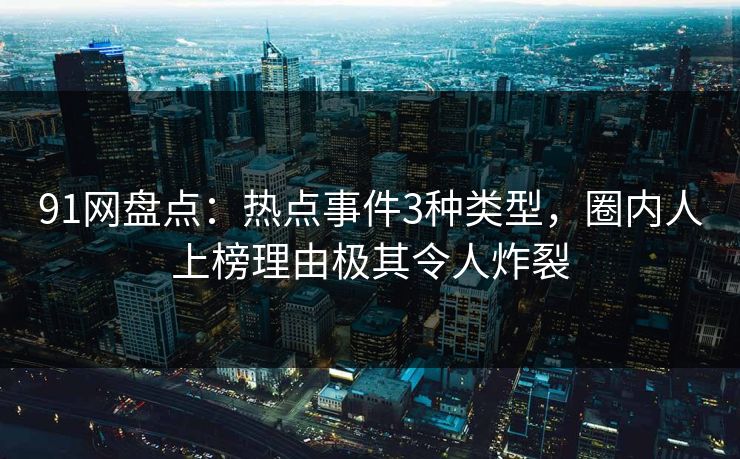 91网盘点：热点事件3种类型，圈内人上榜理由极其令人炸裂