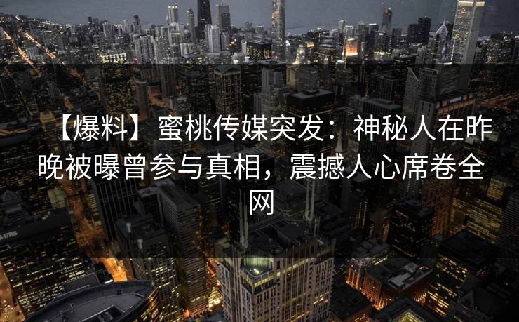 【爆料】蜜桃传媒突发:神秘人在昨晚被曝曾参与真相,震撼人心席卷全网 【爆料】蜜桃传媒突发:神秘人在昨晚被曝曾参与真相,震撼人心席卷全网