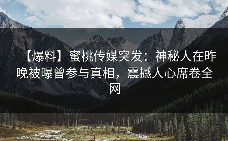 【爆料】蜜桃传媒突发:神秘人在昨晚被曝曾参与真相,震撼人心席卷全网 【爆料】蜜桃传媒突发:神秘人在昨晚被曝曾参与真相,震撼人心席卷全网