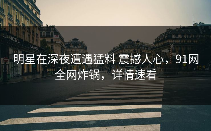 明星在深夜遭遇猛料 震撼人心，91网全网炸锅，详情速看