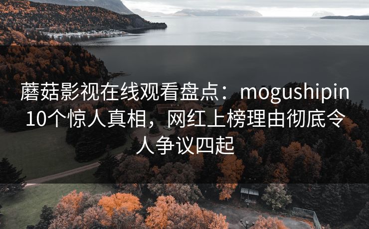 蘑菇影视在线观看盘点:mogushipin10个惊人真相,网红上榜理由彻底令人争议四起 蘑菇影视在线观看盘点:mogushipin10个惊人真相,网红上榜理由彻底令人争议四起