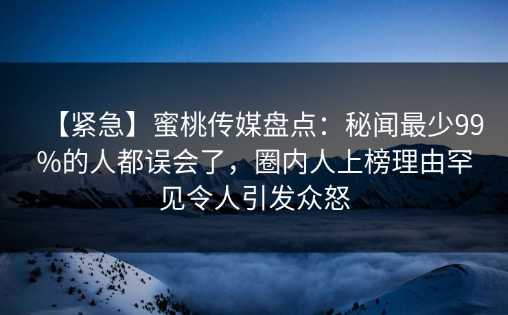 【紧急】蜜桃传媒盘点:秘闻最少99%的人都误会了,圈内人上榜理由罕见令人引发众怒 【紧急】蜜桃传媒盘点:秘闻最少99%的人都误会了,圈内人上榜理由罕见令人引发众怒