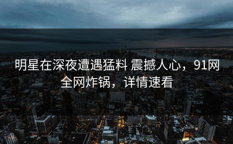 明星在深夜遭遇猛料 震撼人心，91网全网炸锅，详情速看