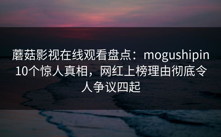 蘑菇影视在线观看盘点:mogushipin10个惊人真相,网红上榜理由彻底令人争议四起 蘑菇影视在线观看盘点:mogushipin10个惊人真相,网红上榜理由彻底令人争议四起
