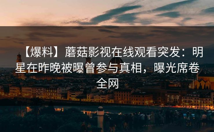 【爆料】蘑菇影视在线观看突发：明星在昨晚被曝曾参与真相，曝光席卷全网