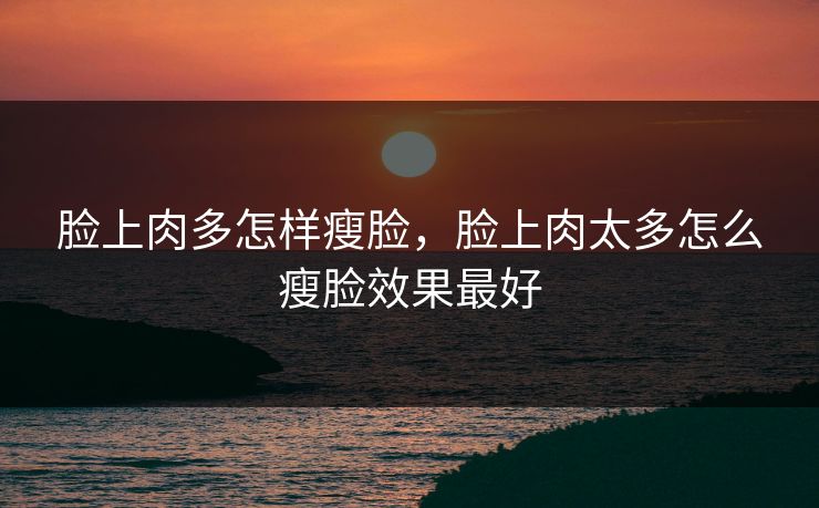 脸上肉多怎样瘦脸,脸上肉太多怎么瘦脸效果最好 脸上肉多怎样瘦脸,脸上肉太多怎么瘦脸效果最好