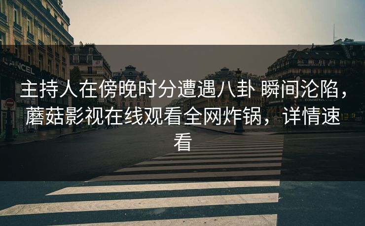主持人在傍晚时分遭遇八卦 瞬间沦陷，蘑菇影视在线观看全网炸锅，详情速看