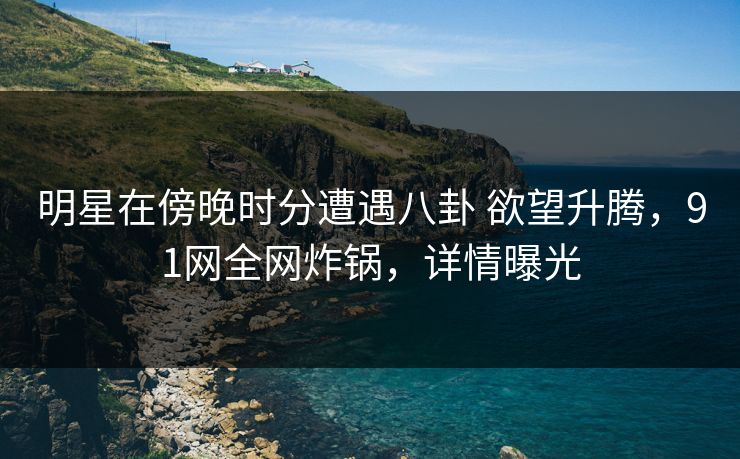 明星在傍晚时分遭遇八卦 欲望升腾，91网全网炸锅，详情曝光