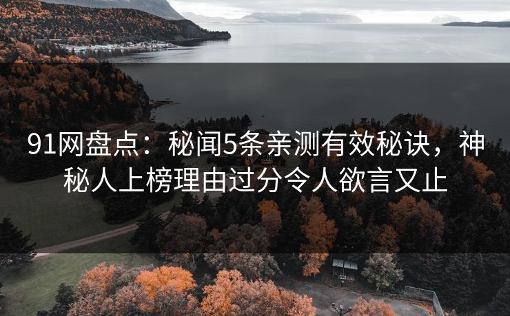 91网盘点：秘闻5条亲测有效秘诀，神秘人上榜理由过分令人欲言又止