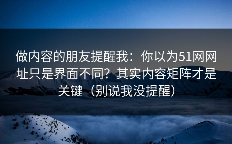 做内容的朋友提醒我:你以为51网网址只是界面不同?其实内容矩阵才是关键(别说我没提醒) 做内容的朋友提醒我:你以为51网网址只是界面不同?其实内容矩阵才是关键(别说我没提醒)