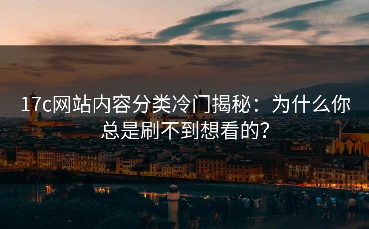 17c网站内容分类冷门揭秘：为什么你总是刷不到想看的？