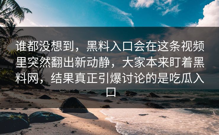 谁都没想到,黑料入口会在这条视频里突然翻出新动静,大家本来盯着黑料网,结果真正引爆讨论的是吃瓜入口 谁都没想到,黑料入口会在这条视频里突然翻出新动静,大家本来盯着黑料网,结果真正引爆讨论的是吃瓜入口